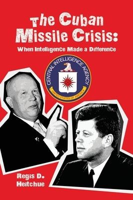 The Cuban Missile Crisis: When Intelligence Made a Difference by Heitchue, Regis D.