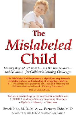 The Mislabeled Child: Looking Beyond Behavior to Find the True Sources -- And Solutions -- For Children's Learning Challenges by Eide, Brock