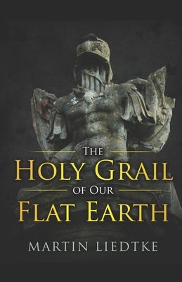 The Holy Grail of Our Flat Earth by Liedtke, Martin