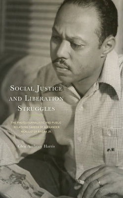 Social Justice and Liberation Struggles: The Photojournalistic and Public Relations Career of Alexander McAllister Rivera Jr. by Harris, Glen Anthony