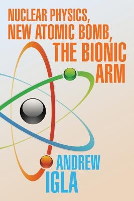 Nuclear Physics, New Atomic Bomb, the Bionic Arm by Igla, Andrew