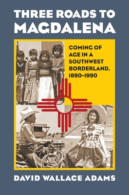 Three Roads to Magdalena: Coming of Age in a Southwest Borderland, 1890-1990 by Adams, David Wallace