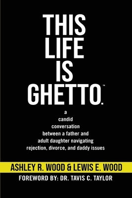 This Life is Ghetto: A Candid Conversation Between a Father and Adult Daughter Navigating Rejection, Divorce and Daddy Issues by Wood, Ashley R.