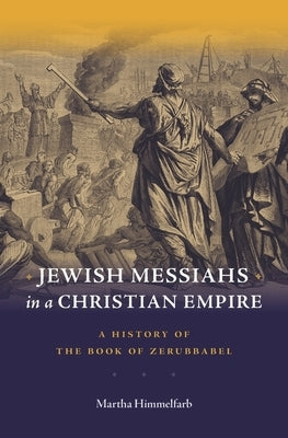 Jewish Messiahs in a Christian Empire: A History of the Book of Zerubbabel by Himmelfarb, Martha