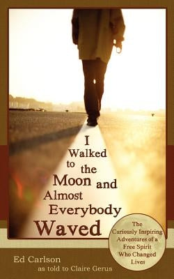 I Walked to the Moon and Almost Everybody Waved; The Curiously Inspiring Adventures of a Free Spirit Who Changed Lives by Carlson, Ed
