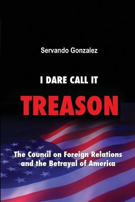 I Dare Call It Treason: The Council on Foreign Relations and the Betrayal of America. by Gonzalez, Servando