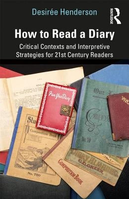 How to Read a Diary: Critical Contexts and Interpretive Strategies for 21st-Century Readers by Henderson, Desir&#195;&#169;e