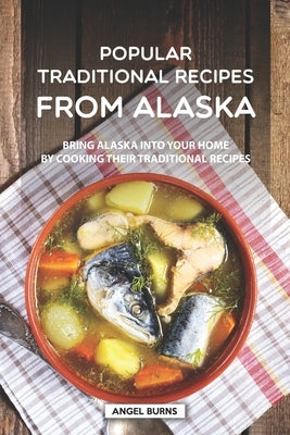 Popular Traditional Recipes from Alaska: Bring Alaska into your Home by Cooking Their Traditional Recipes by Burns, Angel