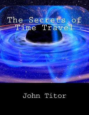 The Secrets of Time Travel by Titor, John