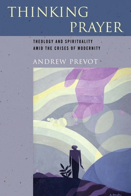 Thinking Prayer: Theology and Spirituality Amid the Crises of Modernity by Prevot, Andrew