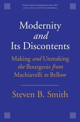 Modernity and Its Discontents: Making and Unmaking the Bourgeois from Machiavelli to Bellow by Smith, Steven B.