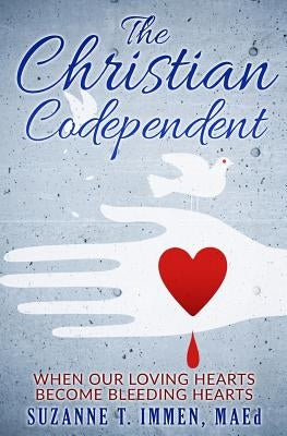 The Christian Codependent: When Our Loving Hearts Become Bleeding Hearts by Immen, Suzanne T.