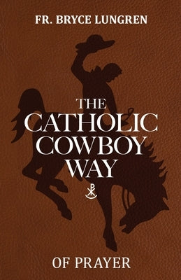 The Catholic Cowboy Way of Prayer by Lungren, Bryce