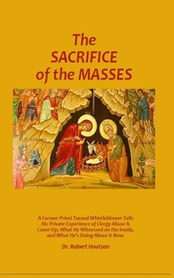 The Sacrifice of the Masses: A Former Priest Turned Whistleblower Tells His Private Experience of Clergy Abuse & Cover-up, What He Witnessed on the In by Hoatson, Robert