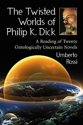 The Twisted Worlds of Philip K. Dick: A Reading of Twenty Ontologically Uncertain Novels by Rossi, Umberto