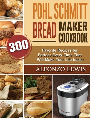 Pohl Schmitt Bread Maker Cookbook: 300 Favorite Recipes for Perfect-Every-Time That Will Make Your Life Easier by Lewis, Alfonzo
