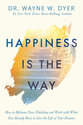 Happiness Is the Way: How to Reframe Your Thinking and Work with What You Already Have to Live the Lif E of Your Dreams by Dyer, Wayne W.