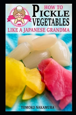 How to Pickle Vegetables Like a Japanese Grandma by Nakamura, Tomoko