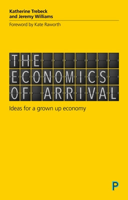 The Economics of Arrival: Ideas for a Grown-Up Economy by Trebeck, Katherine