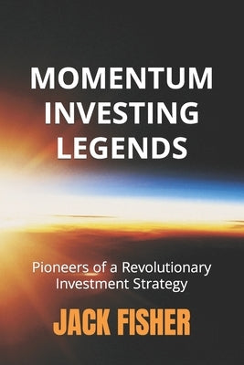 Momentum Investing Legends: Pioneers of a Revolutionary Investment Strategy by Fisher, Jack