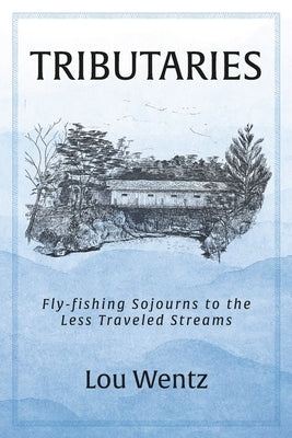 Tributaries: Fly-Fishing Sojourns to the Less Traveled Streams by Wentz, Lou