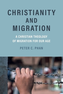 Christianity and Migration: A Christian Theology of Migration for Our Age by Phan, Peter C.