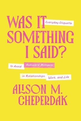 Was It Something I Said?: Everyday Etiquette to Avoid Awkward Moments in Relationships, Work, and Life by Cheperdak, Alison M.