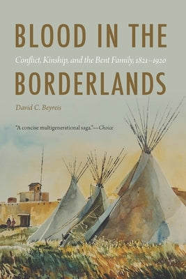 Blood in the Borderlands: Conflict, Kinship, and the Bent Family, 1821-1920 by Beyreis, David C.