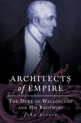 Architects of Empire: The Duke of Wellington and His Brothers by Severn, John