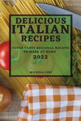 Delicious Italian Recipes 2022: Super Tasty Regional Recipes to Make at Home by Cini, Michela