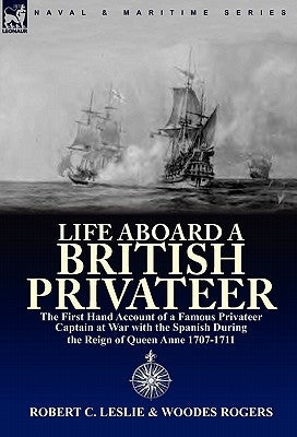 Life Aboard a British Privateer: The First Hand Account of a Famous Privateer Captain at War with the Spanish During the Reign of Queen Anne 1707-1711 by Leslie, Robert C.