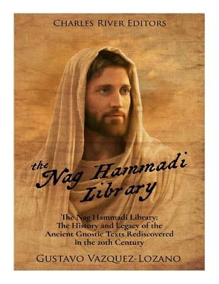 The Nag Hammadi Library: The History and Legacy of the Ancient Gnostic Texts Rediscovered in the 20th Century by Charles River