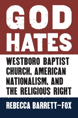 God Hates: Westboro Baptist Church, American Nationalism, and the Religious Right by Barrett-Fox, Rebecca