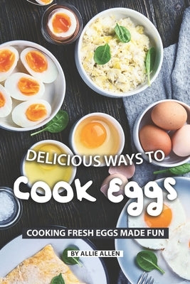 Delicious Ways to Cook Eggs: Cooking Fresh Eggs Made Fun by Allen, Allie