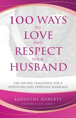 100 Ways to Love and Respect Your Husband: The 100 Day Challenge for a Surviving and Thriving Marriage by Roberts, Karolyne