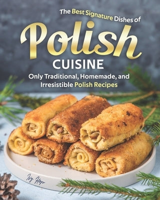 The Best Signature Dishes of Polish Cuisine: Only Traditional, Homemade, and Irresistible Polish Recipes by Hope, Ivy