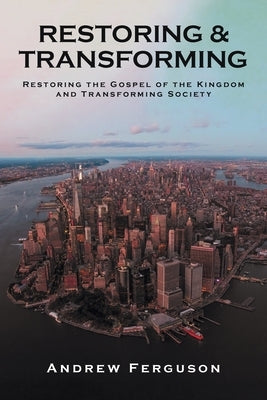 Restoring & Transforming: Restoring the Gospel of the Kingdom and Transforming Society by Ferguson, Andrew