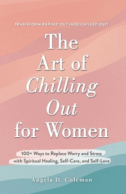 The Art of Chilling Out for Women: 100+ Ways to Replace Worry and Stress with Spiritual Healing, Self-Care, and Self-Love by Coleman, Angela D.