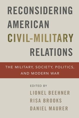 Reconsidering American Civil-Military Relations: The Military, Society, Politics, and Modern War by Beehner, Lionel