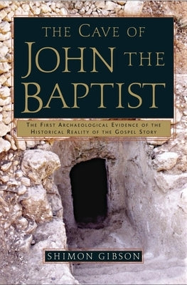 The Cave of John the Baptist: The First Archaeological Evidence of the Historical Reality of the Gospel Story by Gibson, Shimon