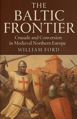 The Baltic Frontier: Crusade and Conversion in Medieval Northern Europe by Ford, William