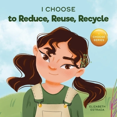 I Choose to Reduce, Reuse, and Recycle: A Colorful, Picture Book About Saving Our Earth by Estrada, Elizabeth