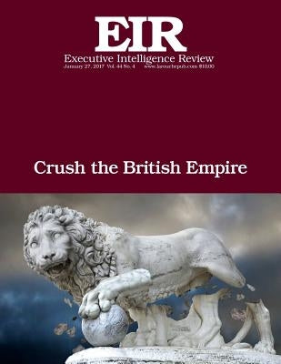 Crush the British Empire: Executive Intelligence Review; Volume 44, Issue 4 by Larouche Jr, Lyndon H.