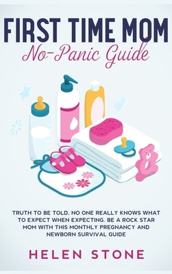 First Time Mom No-Panic Guide: Truth to be Told, No One Really Knows What to Expect When Expecting. Be a Rock Star Mom with This Monthly Pregnancy an by Stone, Helen
