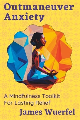 Outmaneuver Anxiety: A Mindfulness Toolkit For Lasting Relief by Wuerfel, James