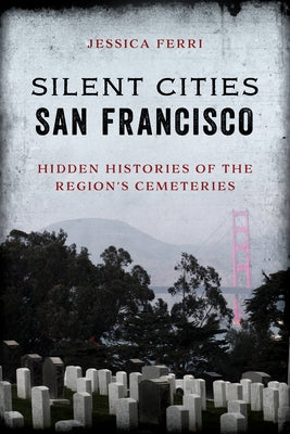 Silent Cities San Francisco: Hidden Histories of the Region's Cemeteries by Ferri, Jessica