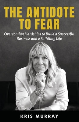 The Antidote to Fear: Overcoming Hardships to Build a Successful Business and a Fulfilling Life by Murray, Kris