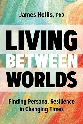 Living Between Worlds: Finding Personal Resilience in Changing Times by Hollis, James