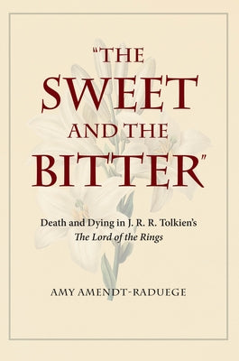 The Sweet and the Bitter: Death and Dying in J. R. R. Tolkien's the Lord of the Rings by Amendt-Raduege