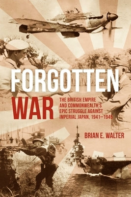 Forgotten War: The British Empire and Commonwealth's Epic Struggle Against Imperial Japan, 1941-1945 by Walter, Brian E.